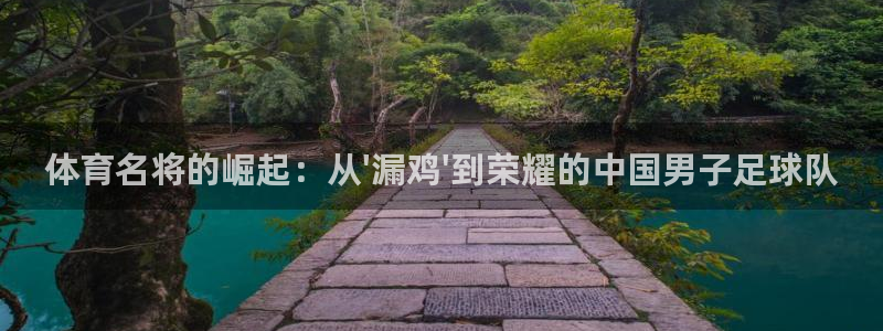 球客岛：体育名将的崛起：从\'漏鸡\'到荣耀的中国男子足球队