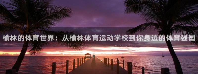 球客岛：榆林的体育世界：从榆林体育运动学校到你身边的体育强国